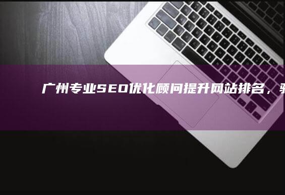 广州专业SEO优化顾问：提升网站排名，驱动商业增长